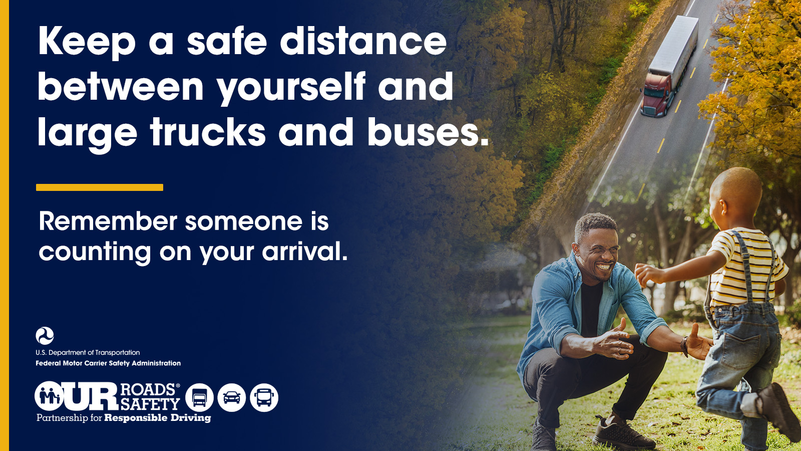 Keep a safe distance between yourself and large trucks and buses. Remember someone is counting on your arrival. 