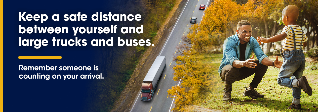 Keep a safe distance between yourself and large trucks and buses