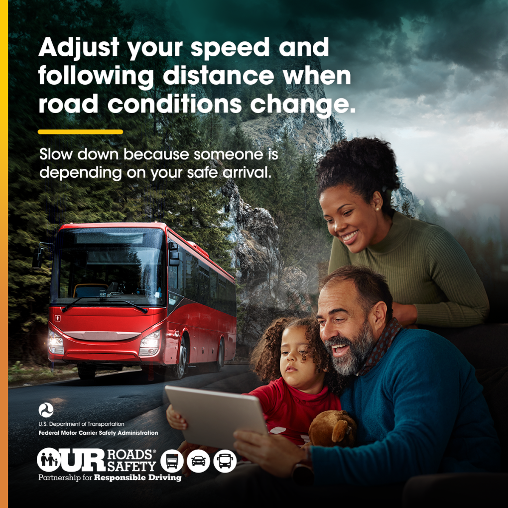 Adjust your speed and following distance when road conditions change. Slow down because someone is depending on your safe arrival.